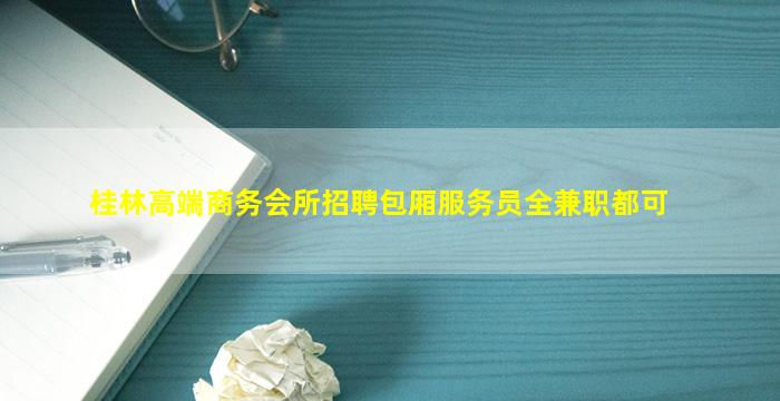 桂林高端商务会所招聘包厢服务员全兼职都可